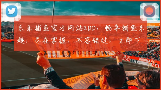 乐乐捕鱼官方网站app，畅享捕鱼乐趣，尽在掌握，不容错过，立即下载