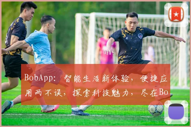 BobApp：智能生活新体验，便捷应用两不误，探索科技魅力，尽在BobApp