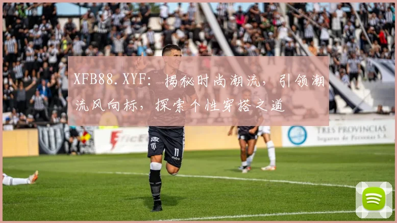 XFB88.XYF：揭秘时尚潮流，引领潮流风向标，探索个性穿搭之道