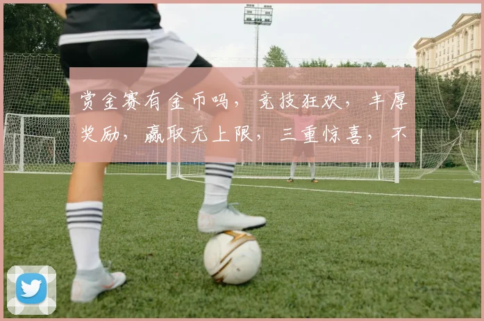 赏金赛有金币吗，竞技狂欢，丰厚奖励，赢取无上限，三重惊喜，不容错过