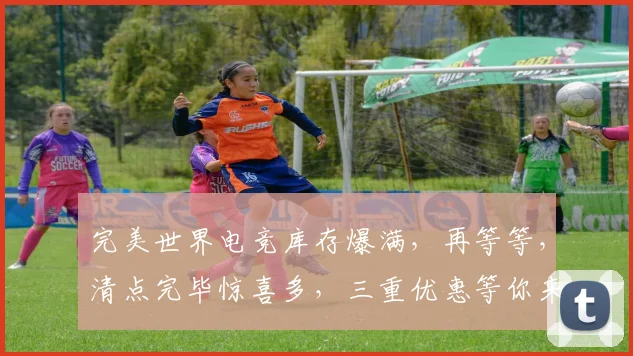 完美世界电竞库存爆满，再等等，清点完毕惊喜多，三重优惠等你来