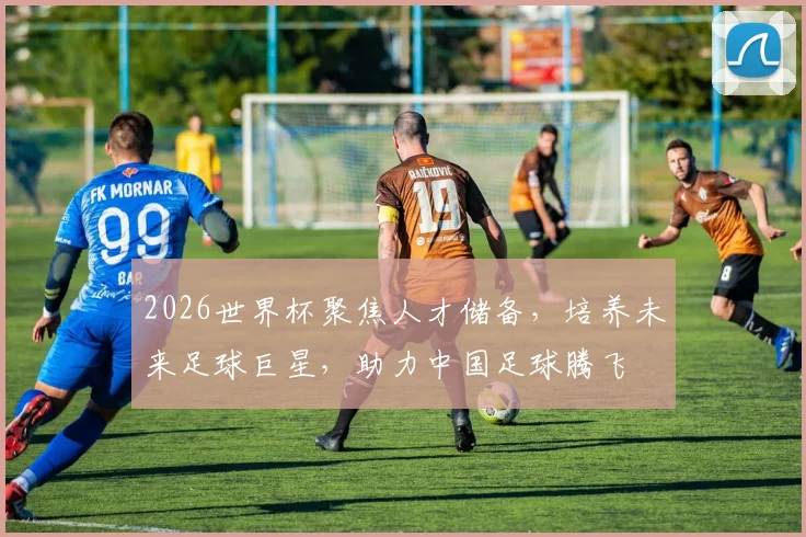 2026世界杯聚焦人才储备，培养未来足球巨星，助力中国足球腾飞