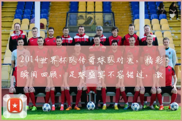 2014世界杯队传奇球队对决，精彩瞬间回顾，足球盛宴不容错过，激情四溢