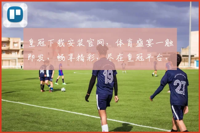 皇冠下载安装官网，体育盛宴一触即发，畅享精彩，尽在皇冠平台，不容错过