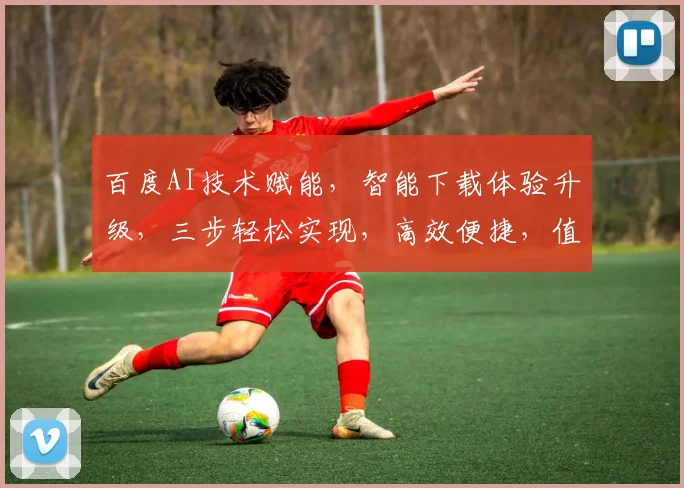百度AI技术赋能，智能下载体验升级，三步轻松实现，高效便捷，值得体验