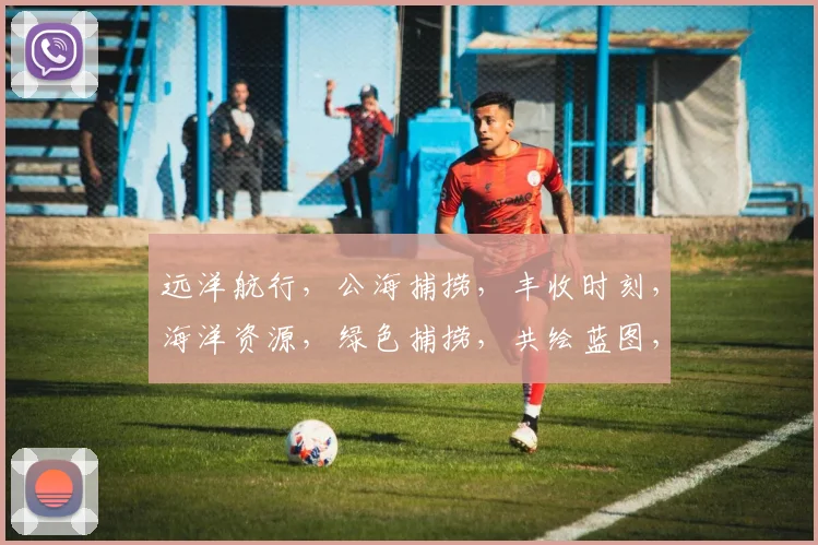 远洋航行，公海捕捞，丰收时刻，海洋资源，绿色捕捞，共绘蓝图，三海一洋，渔歌荡漾。