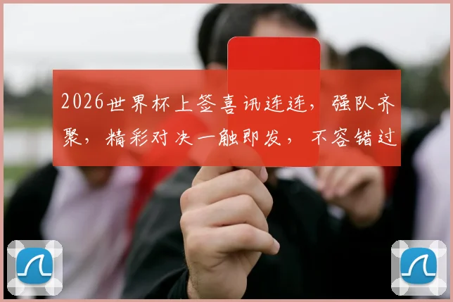 2026世界杯上签喜讯连连，强队齐聚，精彩对决一触即发，不容错过