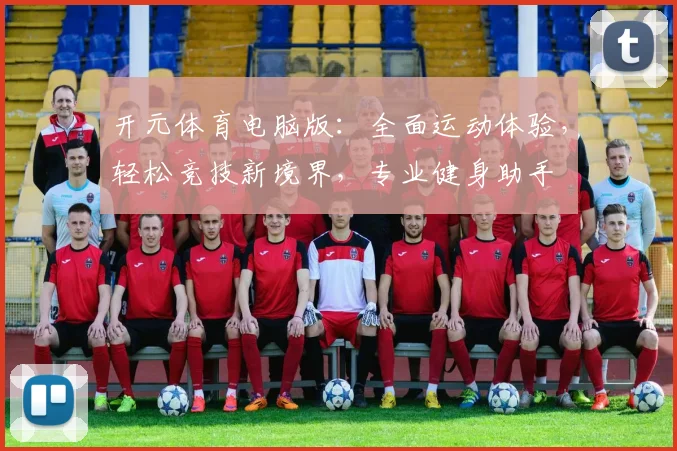 开元体育电脑版：全面运动体验，轻松竞技新境界，专业健身助手