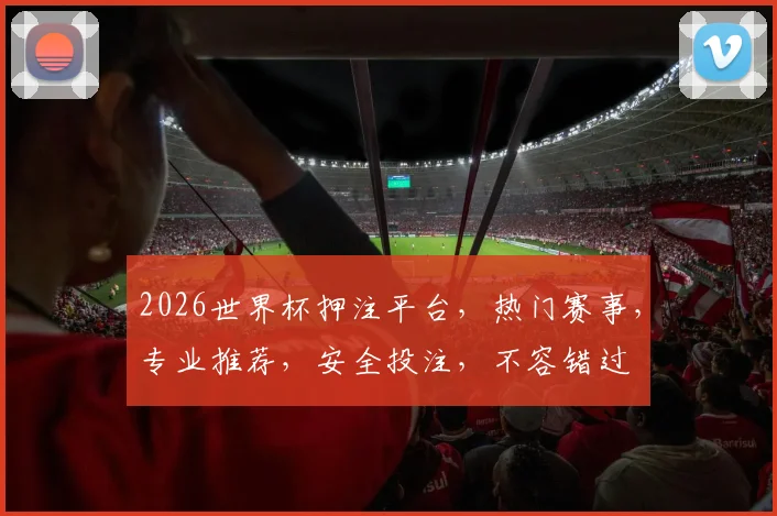 2026世界杯押注平台，热门赛事，专业推荐，安全投注，不容错过
