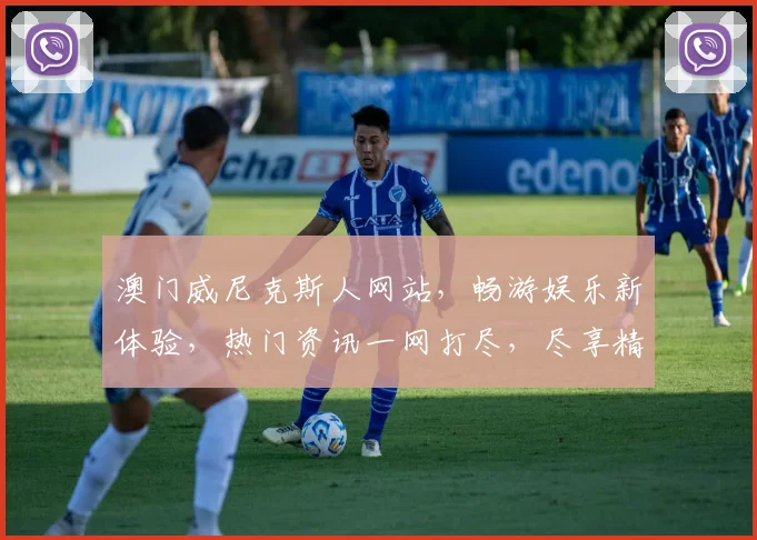 澳门威尼克斯人网站，畅游娱乐新体验，热门资讯一网打尽，尽享精彩生活