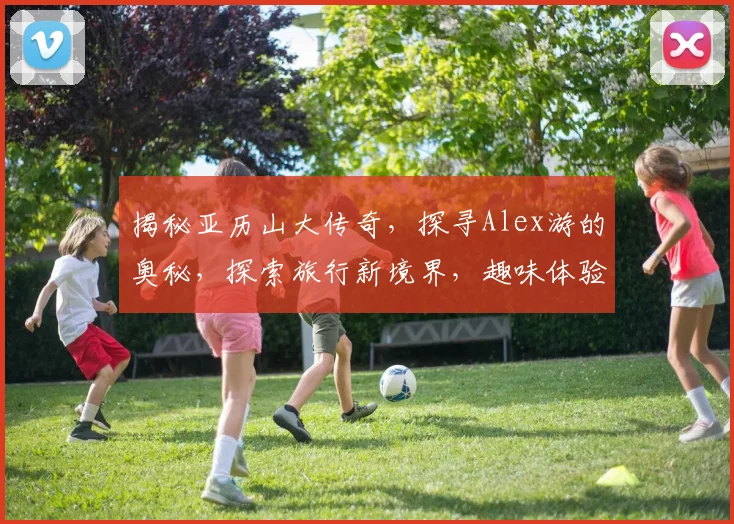揭秘亚历山大传奇，探寻Alex游的奥秘，探索旅行新境界，趣味体验不容错过