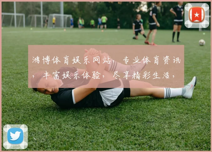 鸿博体育娱乐网站，专业体育资讯，丰富娱乐体验，尽享精彩生活，不容错过