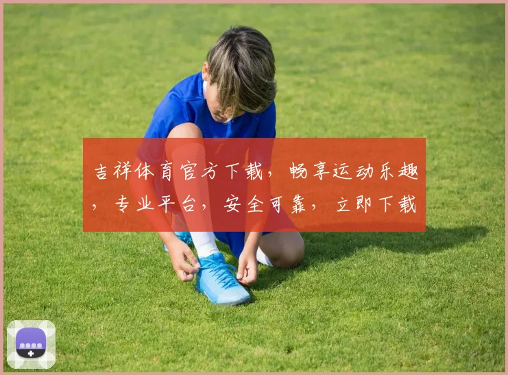 吉祥体育官方下载，畅享运动乐趣，专业平台，安全可靠，立即下载体验