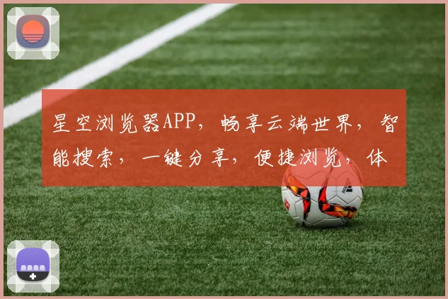 星空浏览器APP，畅享云端世界，智能搜索，一键分享，便捷浏览，体验极致便捷之旅。